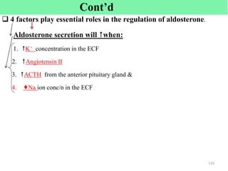  4 factors play essential roles in the regulation of aldosterone.
Aldosterone secretion will when:
1. K+ concentration in the ECF
2. Angiotensin II
3. ACTH from the anterior pituitary gland &
4. Na ion conc/n in the ECF
110
Cont’d
 