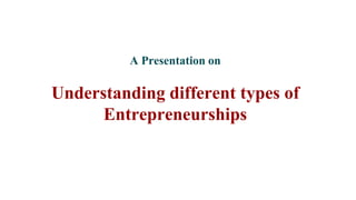A Presentation on
Understanding different types of
Entrepreneurships
 