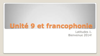 Unité 9 et francophonie
Latitudes 1.
Bienvenue 2014!

 