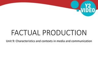 FACTUAL PRODUCTION
Unit 9: Characteristics and contexts in media and communication
 