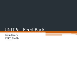 UNIT 9 – Feed Back 
Liam Geary 
BTEC Media 
 