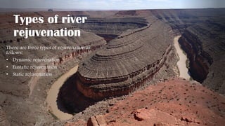 Types of river
rejuvenation
There are three types of rejuvenation as
follows:
• Dynamic rejuvenation
• Eustatic rejuvenation
• Static rejuvenation
 