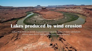 Lakes produced by wind erosion
Lakes that form in desert depressions created by wind erosion (deflation)
where sand dunes and pebbles have been removed.
 