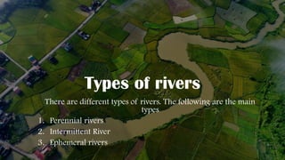 Types of rivers
There are different types of rivers. The following are the main
types
1. Perennial rivers
2. Intermittent River
3. Ephemeral rivers
 