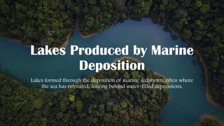 Lakes Produced by Marine
Deposition
Lakes formed through the deposition of marine sediments, often where
the sea has retreated, leaving behind water-filled depressions.
 