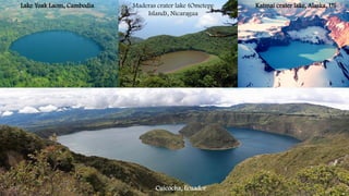 Katmai crater lake, Alaska, US
Maderas crater lake (Ometepe
Island), Nicaragua
Cuicocha, Ecuador
Lake Yeak Laom, Cambodia
 