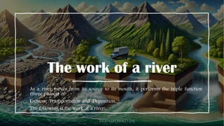 The work of a river
As a river moves from its source to its mouth, it performs the triple function
(three phases) of
Erosion, Transportation and Deposition.
The following is the work of a river:
 