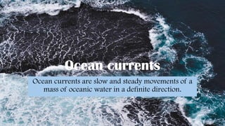 Ocean currents
Ocean currents are slow and steady movements of a
mass of oceanic water in a definite direction.
 