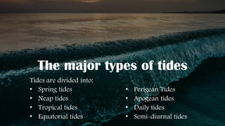 The major types of tides
Tides are divided into:
• Spring tides
• Neap tides
• Tropical tides
• Equatorial tides
• Perigean Tides
• Apogean tides
• Daily tides
• Semi-diurnal tides
 