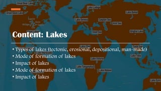 Content: Lakes
• Types of lakes (tectonic, erosional, depositional, man-made)
• Mode of formation of lakes
• Impact of lakes
• Mode of formation of lakes
• Impact of lakes
 