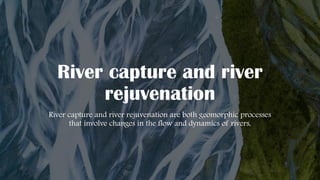 River capture and river
rejuvenation
River capture and river rejuvenation are both geomorphic processes
that involve changes in the flow and dynamics of rivers.
 