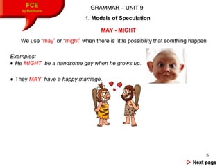 5
FCE
by Matifmarin
GRAMMAR – UNIT 9GRAMMAR – UNIT 9
1. Modals of Speculation
MAY - MIGHT
We use “may” or “might” when the...