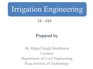 Irrigation Engineering
Prepared by
Sh. Rajpal Singh Shekhawat
Lecturer
Department of Civil Engineering
Pusa Institute of Technology
CE - 633
 