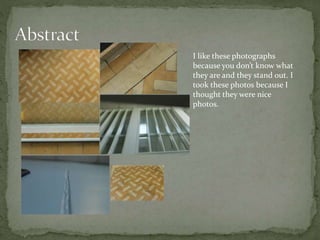 I like these photographs
because you don’t know what
they are and they stand out. I
took these photos because I
thought they were nice
photos.
 