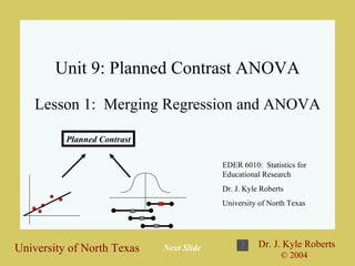 Unit 9: Planned Contrast ANOVA Lesson 1:  Merging Regression and ANOVA EDER 6010:  Statistics for Educational Research Dr. J. Kyle Roberts University of North Texas Planned Contrast Next Slide 