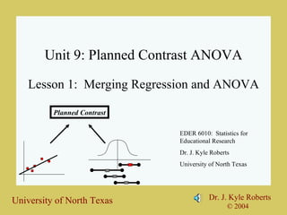 Unit 9: Planned Contrast ANOVA Lesson 1:  Merging Regression and ANOVA EDER 6010:  Statistics for Educational Research Dr. J. Kyle Roberts University of North Texas Planned Contrast 