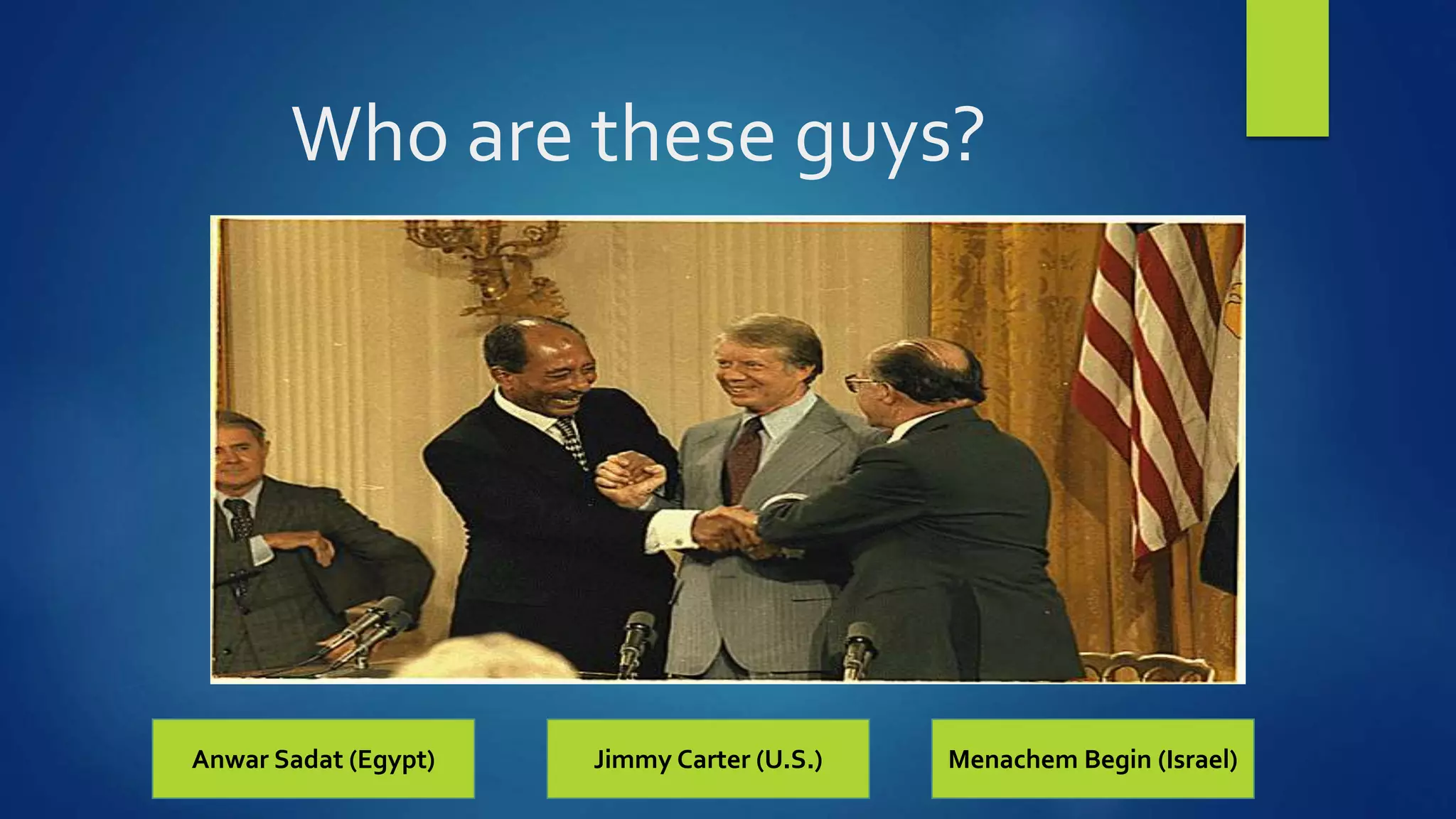 Who are these guys?
Anwar Sadat (Egypt) Jimmy Carter (U.S.) Menachem Begin (Israel)
 