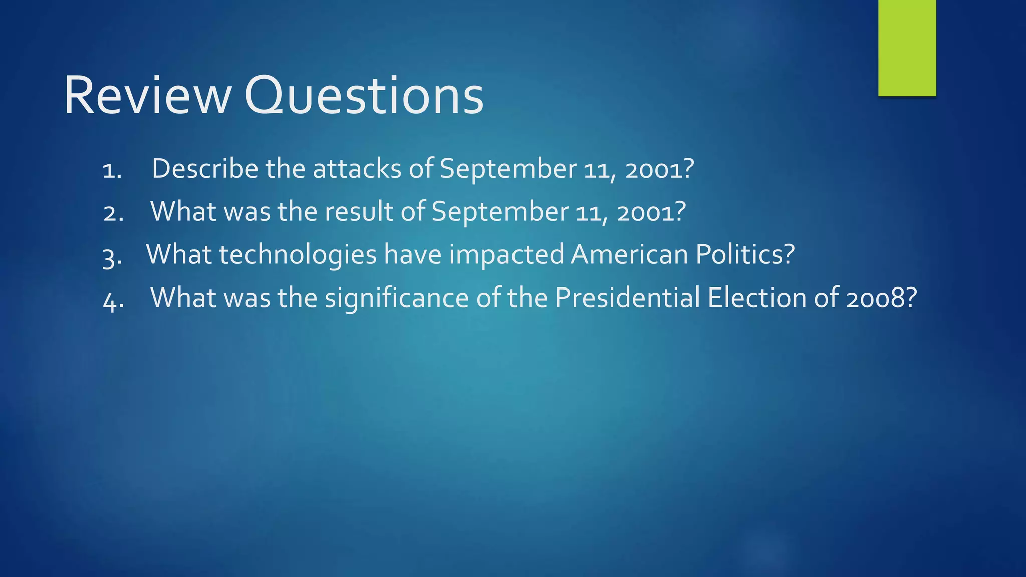 Review Questions
1. Describe the attacks of September 11, 2001?
2. What was the result of September 11, 2001?
3. What technologies have impacted American Politics?
4. What was the significance of the Presidential Election of 2008?
 