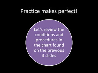 Practice makes perfect!
Let’s review the
conditions and
procedures in
the chart found
on the previous
3 slides
 
