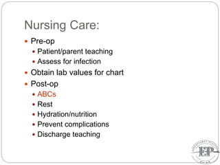 Nursing Care:
 Pre-op
 Patient/parent teaching
 Assess for infection
 Obtain lab values for chart
 Post-op
 ABCs
 Rest
 Hydration/nutrition
 Prevent complications
 Discharge teaching
 