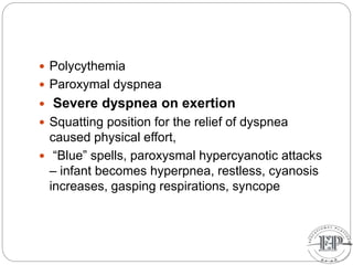  Polycythemia
 Paroxymal dyspnea
 Severe dyspnea on exertion
 Squatting position for the relief of dyspnea
caused physical effort,
 “Blue” spells, paroxysmal hypercyanotic attacks
– infant becomes hyperpnea, restless, cyanosis
increases, gasping respirations, syncope
 