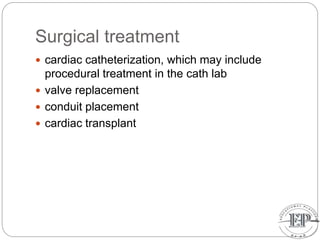 Surgical treatment
 cardiac catheterization, which may include
procedural treatment in the cath lab
 valve replacement
 conduit placement
 cardiac transplant
 