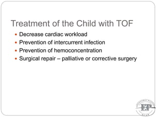 Treatment of the Child with TOF
 Decrease cardiac workload
 Prevention of intercurrent infection
 Prevention of hemoconcentration
 Surgical repair – palliative or corrective surgery
 