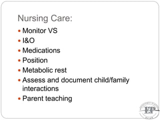 Nursing Care:
 Monitor VS
 I&O
 Medications
 Position
 Metabolic rest
 Assess and document child/family
interactions
 Parent teaching
 