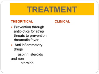 TREATMENT
THEORITICAL
 Prevention through
antibiotics for strep
throats to prevention
rheumatic fever .
 Anti inflammatory
drugs
aspirin ,steroids
and non
steroidal.
CLINICAL
 