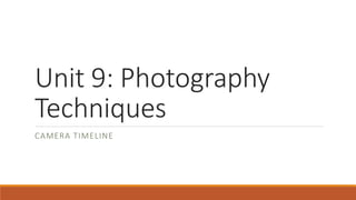 Unit 9: Photography 
Techniques 
CAMERA TIMELINE 
 