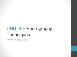 UNIT 9 – Photography 
Techniques 
Liam Geary BTEC MEDIA 
 