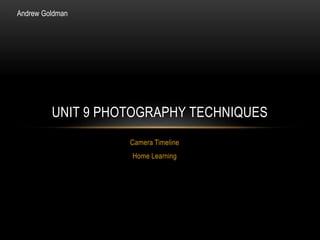 UNIT 9 PHOTOGRAPHY TECHNIQUES 
Camera Timeline 
Home Learning 
Andrew Goldman 
 
