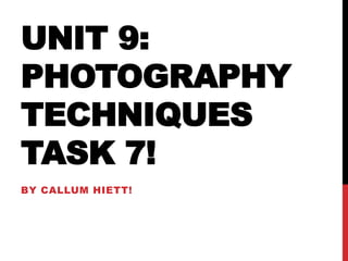 UNIT 9: 
PHOTOGRAPHY 
TECHNIQUES 
TASK 7! 
BY CALLUM HIETT! 
 
