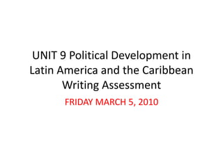 UNIT 9 Political Development in Latin America and the Caribbean Writing Assessment  FRIDAY MARCH 5, 2010  