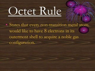 Octet Rule
• States that every non-transition metal atom
would like to have 8 electrons in its
outermost shell to acquire a noble gas
configuration.
 