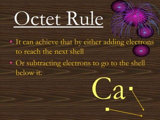 Octet Rule
• It can achieve that by either adding electrons
to reach the next shell
• Or subtracting electrons to go to the shell
below it.
Ca·
·
 