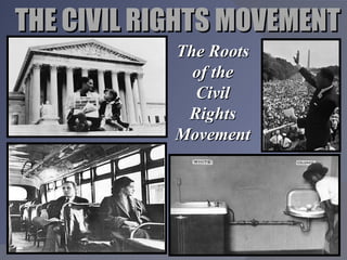 THE CIVIL RIGHTS MOVEMENT The Roots of the Civil Rights Movement 