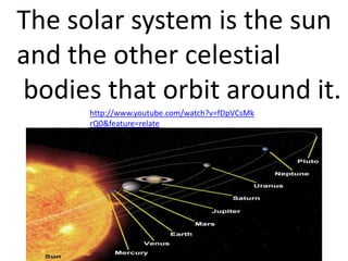 The solar system is the sun
and the other celestial
bodies that orbit around it.
http://www.youtube.com/watch?v=fDpVCsMk
rQ0&feature=relate
 