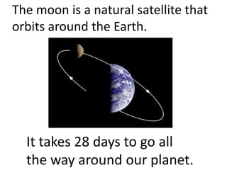 The moon is a natural satellite that
orbits around the Earth.
It takes 28 days to go all
the way around our planet.
 