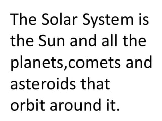 The Solar System is
the Sun and all the
planets,comets and
asteroids that
orbit around it.
 