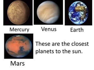 Mercury Venus Earth
Mars
These are the closest
planets to the sun.
 
