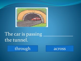 The car is passing ____________
the tunnel.
through across
 