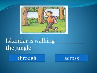 Iskandar is walking _________
the jungle.
through across
 