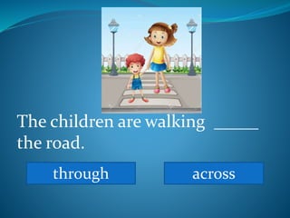 The children are walking _____
the road.
through across
 