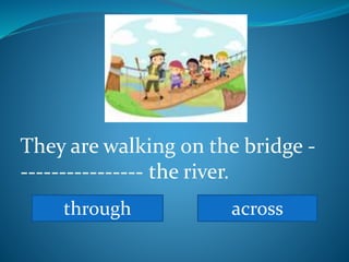They are walking on the bridge -
---------------- the river.
through across
 