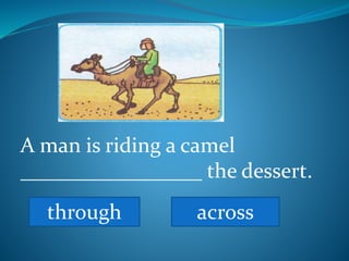 A man is riding a camel
_________________ the dessert.
through across
 