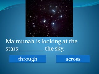 Maimunah is looking at the
stars ________ the sky.
through across
 