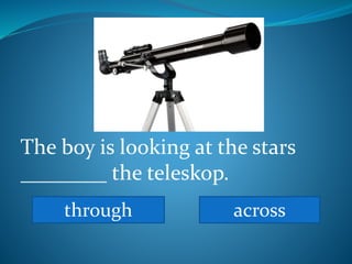 The boy is looking at the stars
________ the teleskop.
through across
 