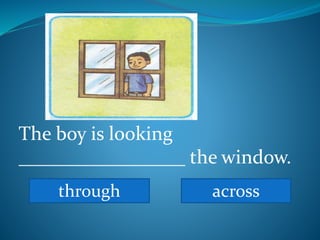 The boy is looking
_________________ the window.
through across
 