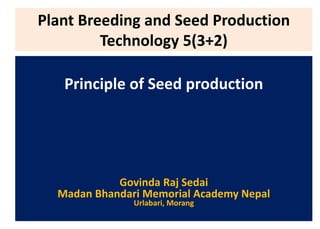 Plant Breeding and Seed Production
Technology 5(3+2)
Principle of Seed production
Govinda Raj Sedai
Madan Bhandari Memorial Academy Nepal
Urlabari, Morang
 